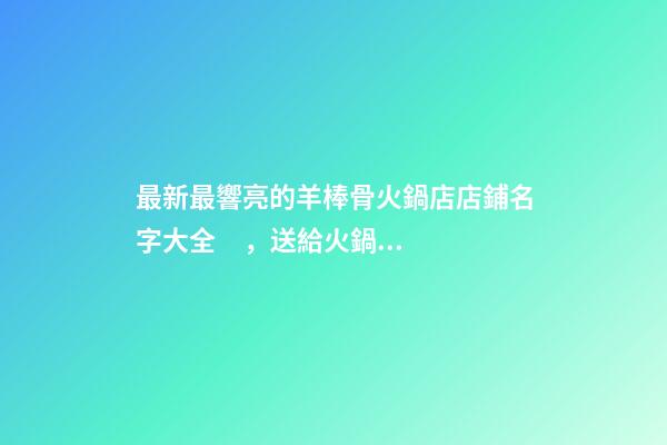 最新最響亮的羊棒骨火鍋店店鋪名字大全，送給火鍋店鋪起名